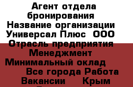 Агент отдела бронирования › Название организации ­ Универсал Плюс, ООО › Отрасль предприятия ­ Менеджмент › Минимальный оклад ­ 33 000 - Все города Работа » Вакансии   . Крым,Бахчисарай